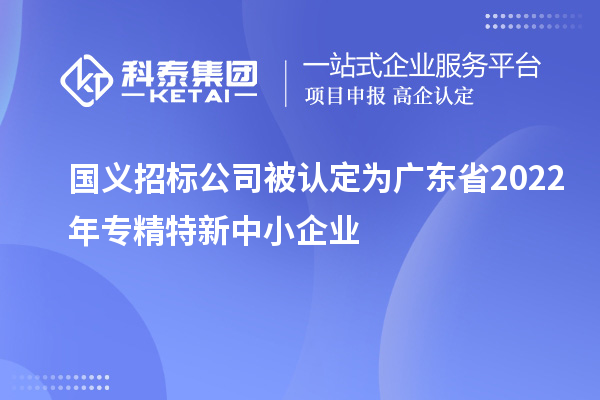 國(guó)義招標(biāo)公司被認(rèn)定為廣東省2022年專(zhuān)精特新中小企業(yè)