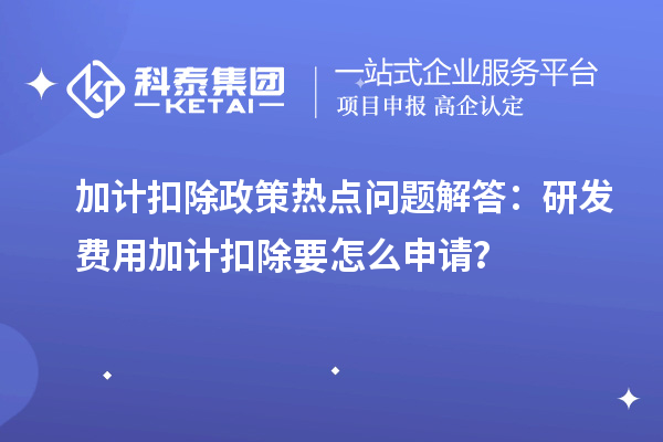 加計扣除政策熱點問題解答：研發(fā)費用加計扣除要怎么申請？