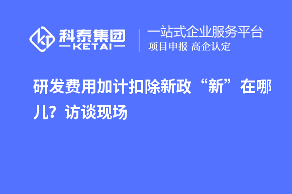 研發(fā)費用加計扣除新政“新”在哪兒？訪談現場