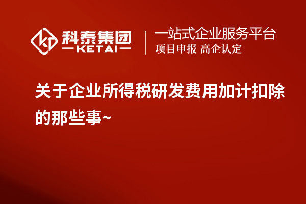 關于企業(yè)所得稅研發(fā)費用加計扣除的那些事~