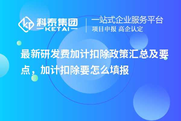 最新研發(fā)費加計扣除政策匯總及要點 ，加計扣除怎么填報