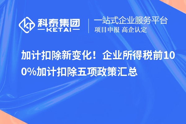 加計(jì)扣除新變化！企業(yè)所得稅前100%加計(jì)扣除五項(xiàng)政策匯總