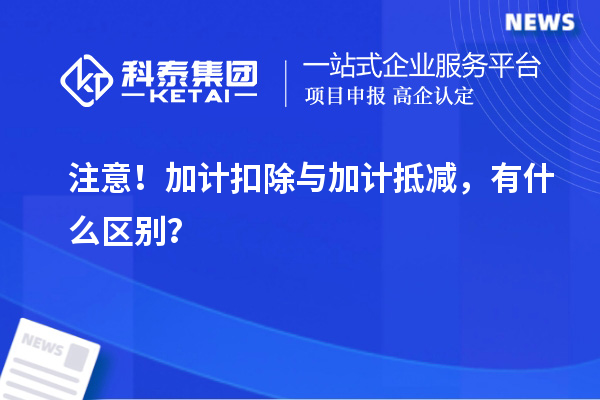 注意！加計(jì)扣除與加計(jì)抵減，有什么區(qū)別？