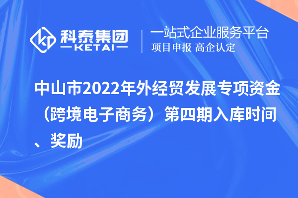 中山市2022年外經(jīng)貿(mào)發(fā)展專項(xiàng)資金（跨境電子商務(wù)）第四期入庫時(shí)間、獎(jiǎng)勵(lì)