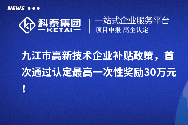 九江市高新技術(shù)企業(yè)補(bǔ)貼政策，首次通過認(rèn)定最高一次性獎(jiǎng)勵(lì)30萬元！