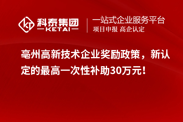 亳州高新技術(shù)企業(yè)獎勵政策，新認定的最高一次性補助30萬元！