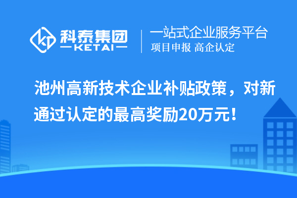 池州高新技術(shù)企業(yè)補(bǔ)貼政策，對新通過認(rèn)定的最高獎(jiǎng)勵(lì)20萬元！