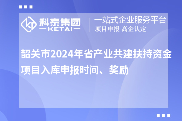 韶關(guān)市2024年省產(chǎn)業(yè)共建扶持資金項(xiàng)目入庫申報(bào)時(shí)間、獎(jiǎng)勵(lì)