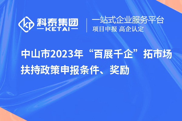 中山市2023年“百展千企”拓市場扶持政策申報條件、獎勵