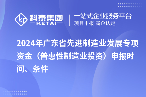 2024 年廣東省先進(jìn)制造業(yè)發(fā)展專項(xiàng)資金（普惠性制造業(yè)投資）申報(bào)時(shí)間、條件