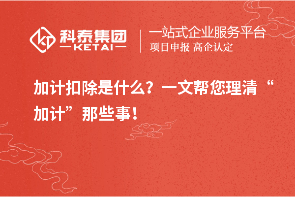 加計(jì)扣除是什么？一文幫您理清“加計(jì)”那些事！