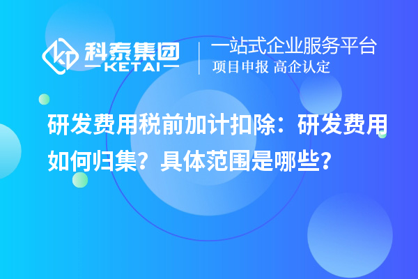 研發(fā)費(fèi)用稅前加計(jì)扣除：研發(fā)費(fèi)用如何歸集？具體范圍是哪些？