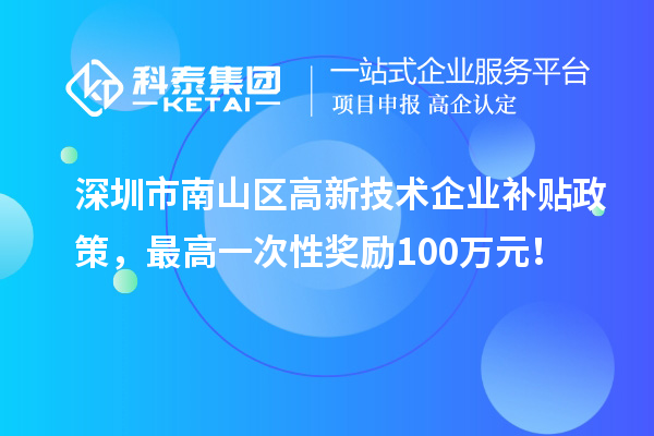 深圳市南山區(qū)高新技術(shù)企業(yè)補(bǔ)貼政策，最高一次性獎(jiǎng)勵(lì)100萬(wàn)元！