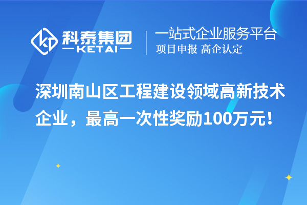 深圳南山區(qū)工程建設領域高新技術企業(yè)，最高一次性獎勵100萬元！