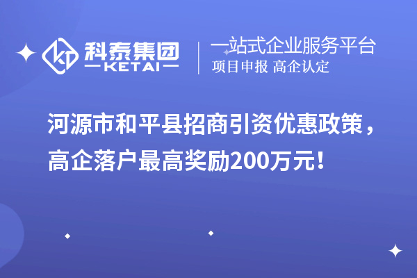 河源市和平縣招商引資優(yōu)惠政策，高企落戶最高獎(jiǎng)勵(lì)200萬元！