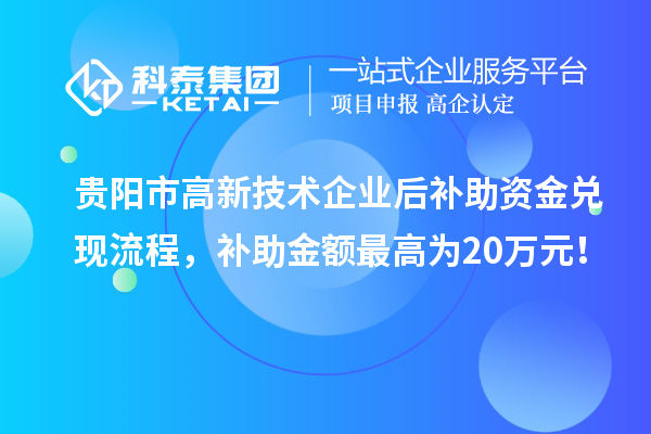 貴陽(yáng)市高新技術(shù)企業(yè)后補(bǔ)助資金兌現(xiàn)流程，補(bǔ)助金額最高為20萬(wàn)元！