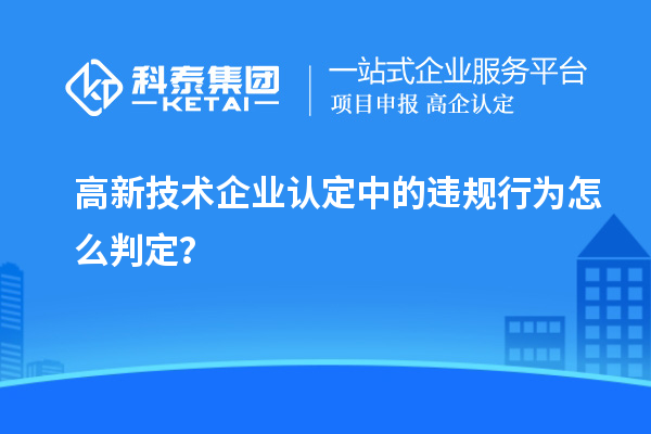 高新技術(shù)企業(yè)認(rèn)定中的違規(guī)行為怎么判定？