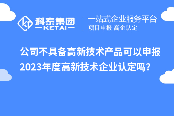 公司不具備高新技術(shù)產(chǎn)品可以申報(bào)2023年度高新技術(shù)企業(yè)認(rèn)定嗎？