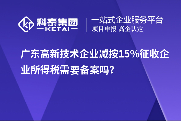 廣東高新技術(shù)企業(yè)減按15%征收企業(yè)所得稅需要備案嗎？