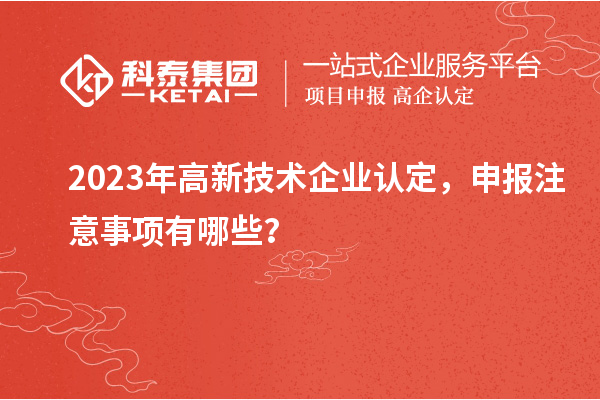 2023年高新技術(shù)企業(yè)認(rèn)定，申報(bào)注意事項(xiàng)有哪些？