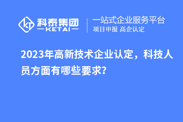 2023年高新技術(shù)企業(yè)認定，科技人員方面有哪些要求？