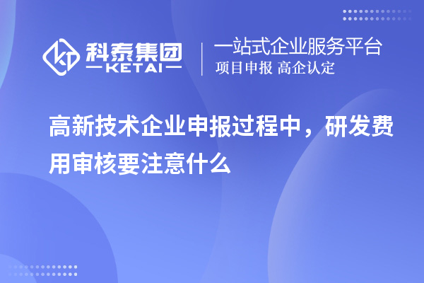 高新技術(shù)企業(yè)申報過程中，研發(fā)費用審核要注意什么