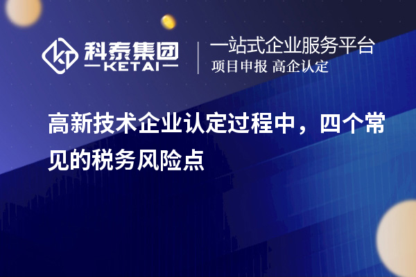 高新技術(shù)企業(yè)認(rèn)定過(guò)程中，四個(gè)常見的稅務(wù)風(fēng)險(xiǎn)點(diǎn)