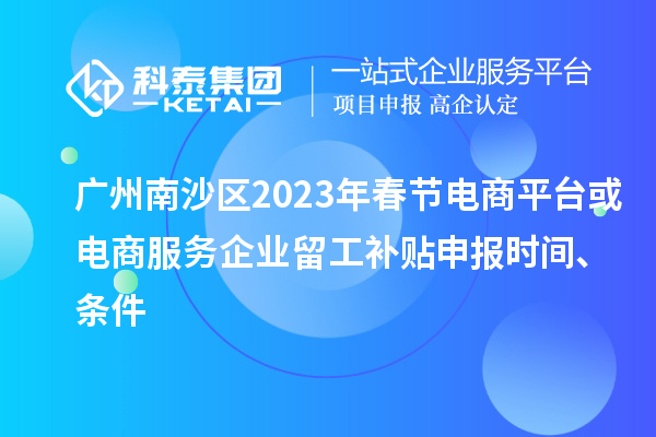 廣州南沙區(qū)2023年春節(jié)電商平臺(tái)或電商服務(wù)企業(yè)留工補(bǔ)貼申報(bào)時(shí)間、條件