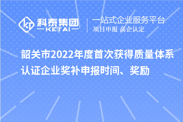 韶關(guān)市2022年度首次獲得質(zhì)量體系認(rèn)證企業(yè)獎補(bǔ)申報(bào)時間、獎勵