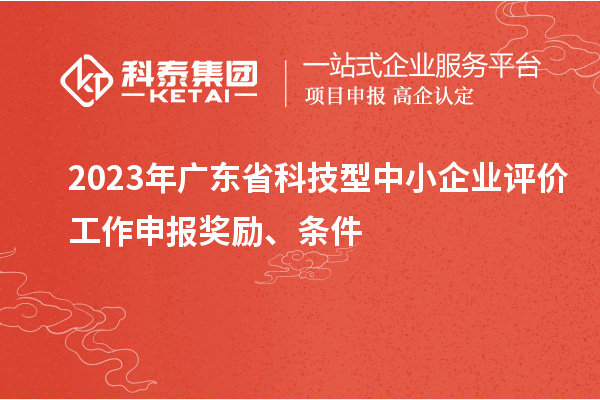 2023年廣東省科技型中小企業(yè)評價工作申報獎勵、條件