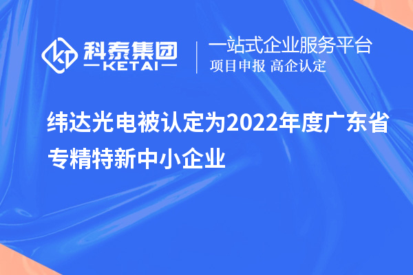 緯達(dá)光電被認(rèn)定為2022年度廣東省專(zhuān)精特新中小企業(yè)