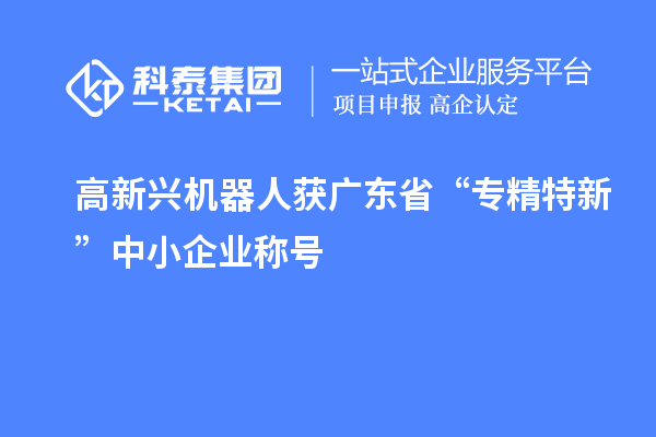 高新興機(jī)器人獲廣東省“專精特新”中小企業(yè)稱號