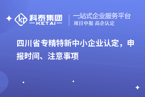 四川省專精特新中小企業(yè)認(rèn)定，申報(bào)時(shí)間、注意事項(xiàng)