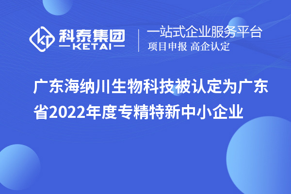 廣東海納川生物科技被認(rèn)定為廣東省2022年度專精特新中小企業(yè)