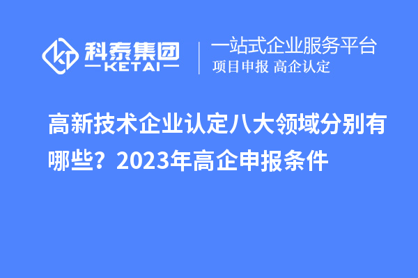 高新技術(shù)企業(yè)認定八大領(lǐng)域分別有哪些？2023年高企申報條件