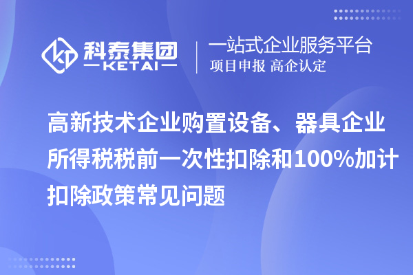 高新技術(shù)企業(yè)購置設(shè)備、器具企業(yè)所得稅稅前一次性扣除和100%加計扣除政策常見問題