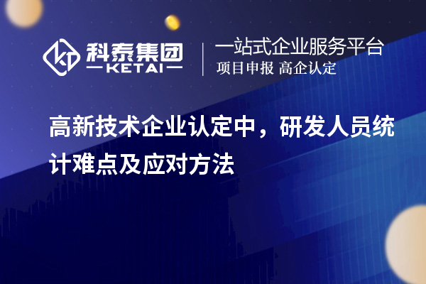 高新技術(shù)企業(yè)認(rèn)定中，研發(fā)人員統(tǒng)計(jì)難點(diǎn)及應(yīng)對(duì)方法