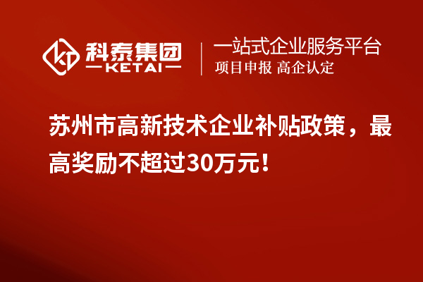 蘇州市高新技術(shù)企業(yè)補(bǔ)貼政策，最高獎勵不超過30萬元！