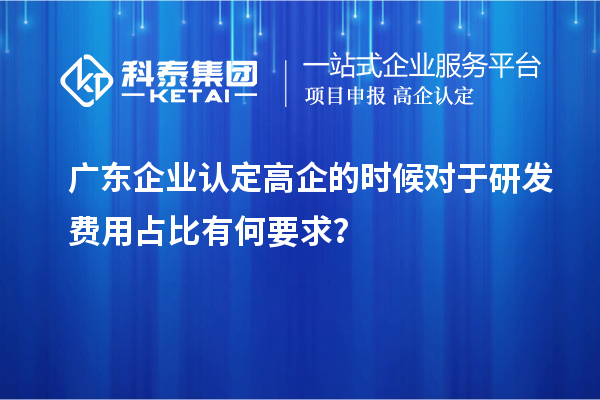 廣東企業(yè)認(rèn)定高企的時候?qū)τ谘邪l(fā)費用占比有何要求？