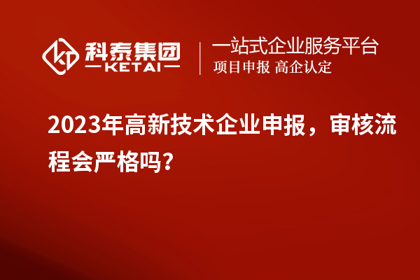 2023年高新技術企業(yè)申報，審核流程會嚴格嗎？