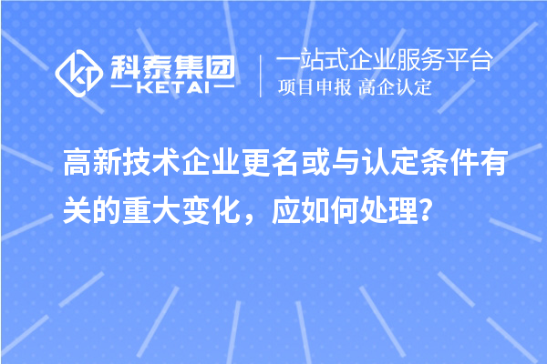 高新技術(shù)企業(yè)更名或與認定條件有關(guān)的重大變化，應如何處理？