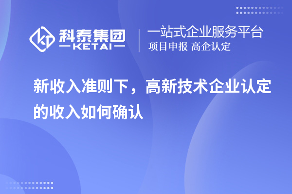 新收入準(zhǔn)則下，高新技術(shù)企業(yè)認(rèn)定的收入如何確認(rèn)