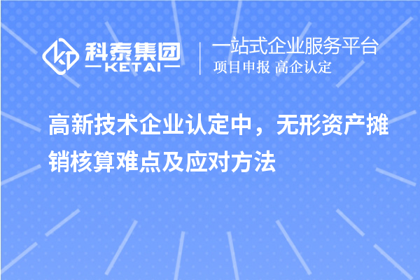 <a href=http://armta.com target=_blank class=infotextkey>高新技術企業(yè)認定</a>中，無形資產(chǎn)攤銷核算難點及應對方法