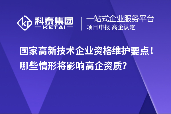 國家高新技術(shù)企業(yè)資格維護(hù)要點(diǎn)！哪些情形將影響高企資質(zhì)？