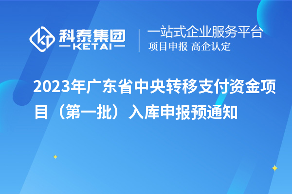 2023年廣東省中央轉(zhuǎn)移支付資金項目（第一批）入庫申報預(yù)通知