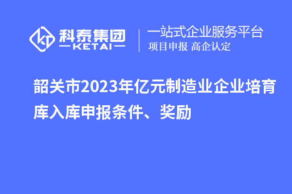 韶關(guān)市2023年億元制造業(yè)企業(yè)培育庫(kù)入庫(kù)申報(bào)條件、獎(jiǎng)勵(lì)