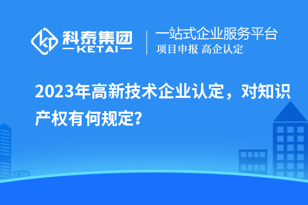 2023年高新技術企業(yè)認定，對知識產(chǎn)權有何規(guī)定？