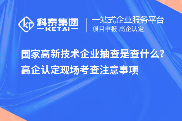 國家高新技術(shù)企業(yè)抽查是查什么？高企認(rèn)定現(xiàn)場考查注意事項