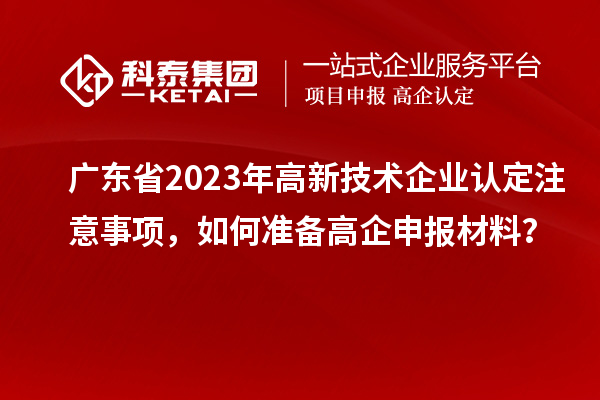 廣東省2023年高新技術(shù)企業(yè)認(rèn)定注意事項(xiàng)，如何準(zhǔn)備<a href=http://armta.com/gaoqi/ target=_blank class=infotextkey>高企申報材料</a>？