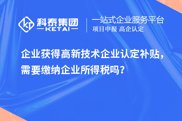 企業(yè)獲得高新技術(shù)企業(yè)認(rèn)定補(bǔ)貼，需要繳納企業(yè)所得稅嗎？